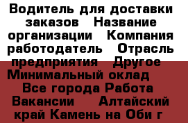 Водитель для доставки заказов › Название организации ­ Компания-работодатель › Отрасль предприятия ­ Другое › Минимальный оклад ­ 1 - Все города Работа » Вакансии   . Алтайский край,Камень-на-Оби г.